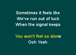 Sometimes it feels like
We've run out of luck
When the signal keeps

You won't feel so alone
Ooh Yeah