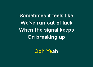 Sometimes it feels like
We've run out of luck
When the signal keeps

On breaking up

Ooh Yeah