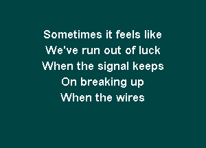 Sometimes it feels like
We've run out of luck
When the signal keeps

On breaking up
When the wires