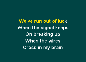 We've run out of luck
When the signal keeps

On breaking up
When the wires
Cross in my brain