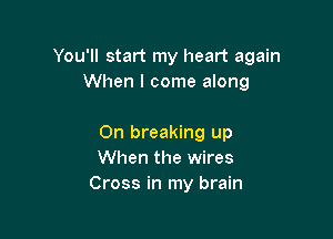 You'll start my heart again
When I come along

On breaking up
When the wires
Cross in my brain