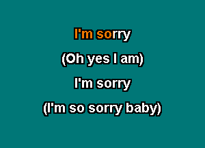 I'm sorry
(Oh yes I am)

I'm sorry

(I'm so sorry baby)