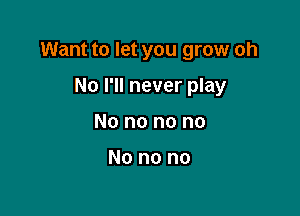 Want to let you grow oh

No I'll never play
No no no no

No no no