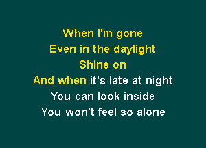 When I'm gone
Even in the daylight
Shine on

And when it's late at night
You can look inside
You won't feel so alone