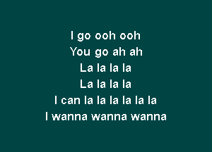 I go ooh ooh
You go ah ah
La la la la

La la la la
I can la la la la la la
I wanna wanna wanna