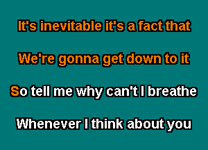 It's inevitable it's a fact that
We're gonna get down to it
So tell me why can't I breathe

Whenever I think about you