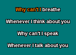 Why can't I breathe
Whenever I think about you

Why can't I speak

Whenever I talk about you