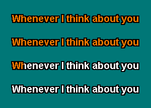 Whenever I think about you
Whenever I think about you

Whenever I think about you

Whenever I think about you