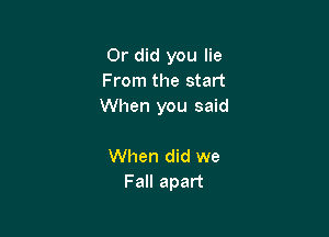 Or did you lie
From the start
When you said

When did we
Fall apart