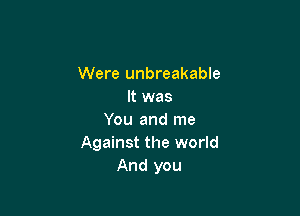 Were unbreakable
It was

You and me
Against the world
And you