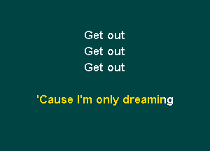 Get out
Get out
Gaom

'Cause I'm only dreaming