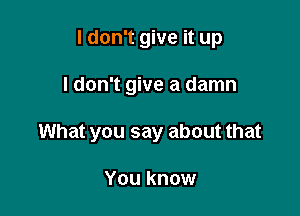 I don't give it up

I don't give a damn

What you say about that

You know