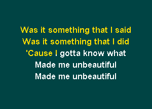 Was it something that I said
Was it something that I did
'Cause I gotta know what

Made me unbeautiful
Made me unbeautiful