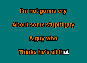 I'm not gonna cry

About some stupid guy

A guy who

Thinks he's all that