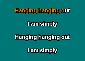 Hanging hanging out

I am simply

Hanging hanging out

I am simply