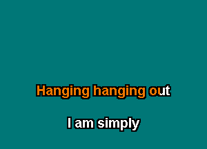 Hanging hanging out

I am simply