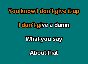 You know I don't give it up

I don't give a damn

What you say

About that