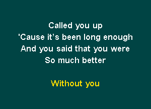 Called you up
'Cause itos been long enough
And you said that you were

So much better

Without you