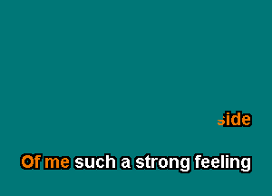 Felt the power of you inside

Of me such a strong feeling