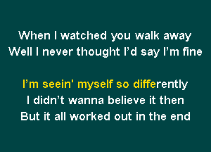 When I watched you walk away
Well I never thought Pd say Pm f'Ine

Pm seein' myself so differently
I diant wanna believe it then
But it all worked out in the end