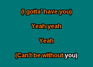 (I gotta' have you)
Yeah yeah

Yeah

(Can't be without you)