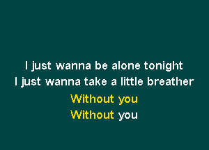 I just wanna be alone tonight

I just wanna take a little breather

Without you
Without you