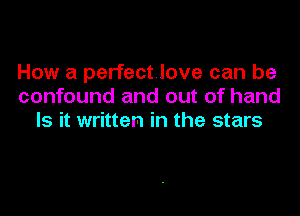 How a perfect love can be
confound and out of hand

Is it written in the stars