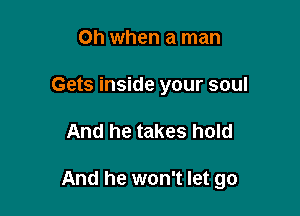 Oh when a man
Gets inside your soul

And he takes hold

And he won't let go