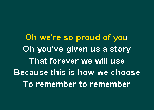 Oh we're so proud of you
Oh you've given us a story

That forever we will use
Because this is how we choose
To remember to remember