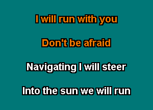 I will run with you

Don't be afraid
Navigating I will steer

Into the sun we will run