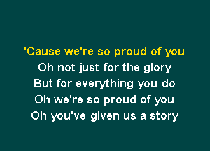 'Cause we're so proud of you
on not just for the glory

But for everything you do
Oh we're so proud of you
Oh you've given us a story