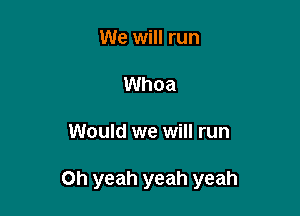 We will run
Whoa

Would we will run

Oh yeah yeah yeah