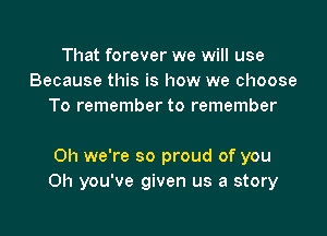 That forever we will use
Because this is how we choose
To remember to remember

Oh we're so proud of you
Oh you've given us a story