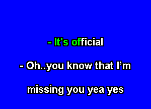 - It's official

- Oh..you know that Pm

missing you yea yes