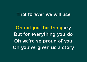 That forever we will use

on not just for the glory

But for everything you do
Oh we're so proud of you
Oh you've given us a story