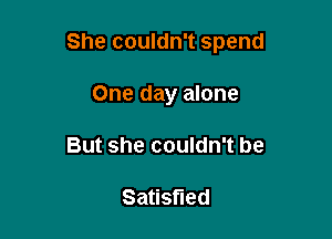She couldn't spend

One day alone
But she couldn't be

Satisfied