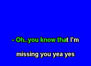 - Oh..you know that Pm

missing you yea yes