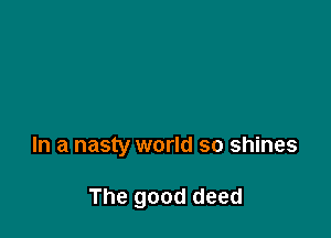 In a nasty world so shines

The good deed