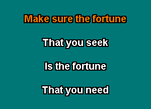 Make sure the fortune
That you seek

Is the fortune

That you need