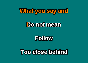 What you say and

Do not mean
Follow

Too close behind