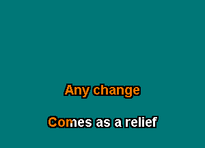 Any change

Comes as a relief