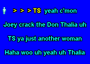 i1 i? r) '5' TS yeah c'mon

Joey crack the Don Thalia uh
TS ya just another woman

Haha woo uh yeah uh Thalia