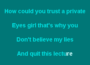 How could you trust a private

Eyes girl that's why you

Don't believe my lies

And quit this lecture
