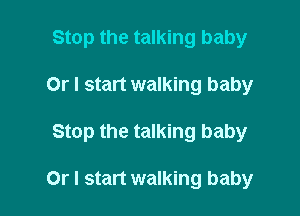 Stop the talking baby

Or I start walking baby

Stop the talking baby

Or I start walking baby