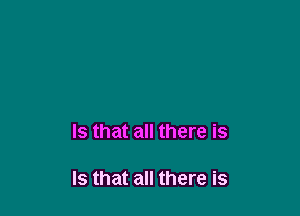 Is that all there is

Is that all there is