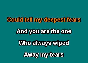 Could tell my deepest fears

And you are the one

Who always wiped

Away my tears