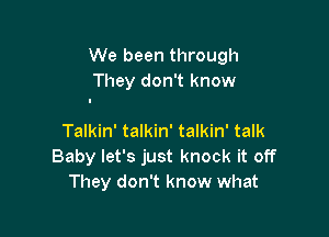 We been through
They don't know

Talkin' talkin' talkin' talk
Baby let's just knock it off
They don't know what