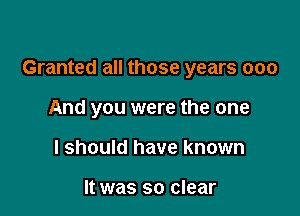 Granted all those years 000

And you were the one
I should have known

It was so clear