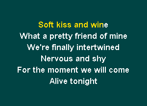 Soft kiss and wine
What a pretty friend of mine
We're finally intertwined

Nervous and shy
For the moment we will come
Alive tonight