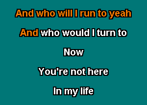 And who will I run to yeah

And who would I turn to
Now
You're not here

In my life